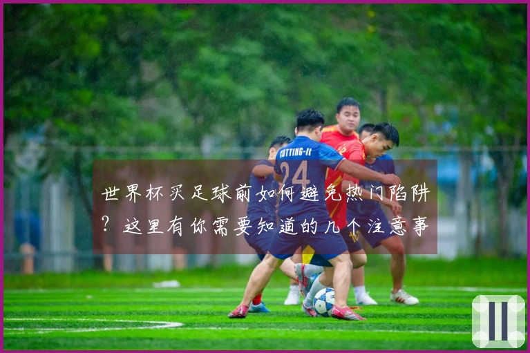 世界杯买足球前如何避免热门陷阱？这里有你需要知道的几个注意事项