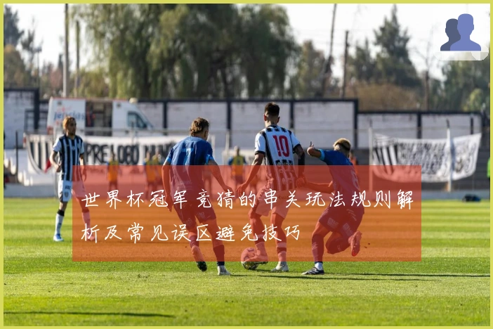世界杯冠军竞猜的串关玩法规则解析及常见误区避免技巧