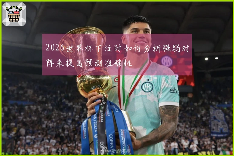 2026世界杯下注时如何分析强弱对阵来提高预测准确性