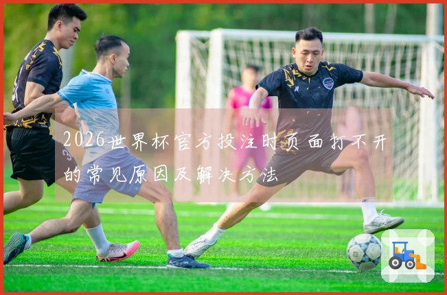2026世界杯官方投注时页面打不开的常见原因及解决方法