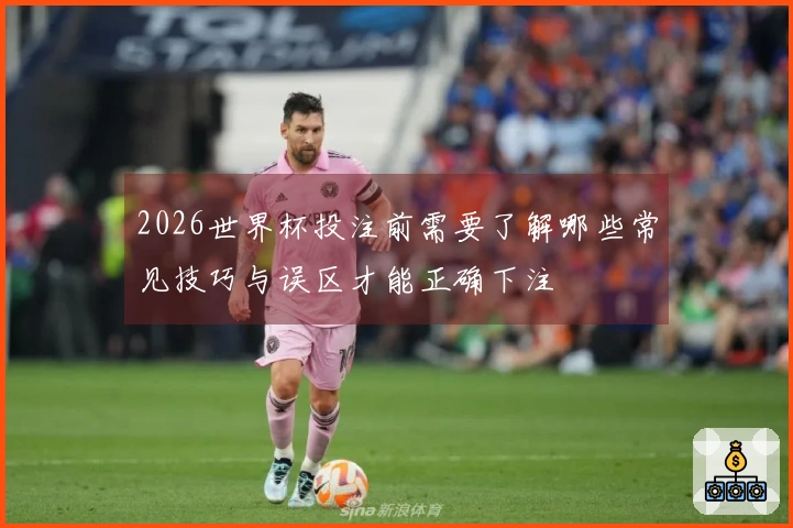 2026世界杯投注前需要了解哪些常见技巧与误区才能正确下注