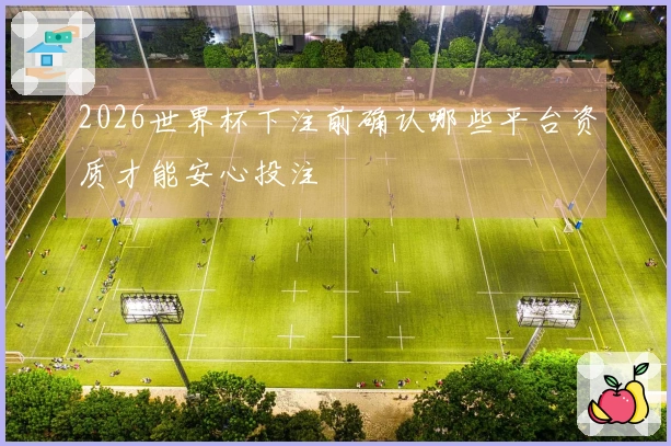 2026世界杯下注前确认哪些平台资质才能安心投注