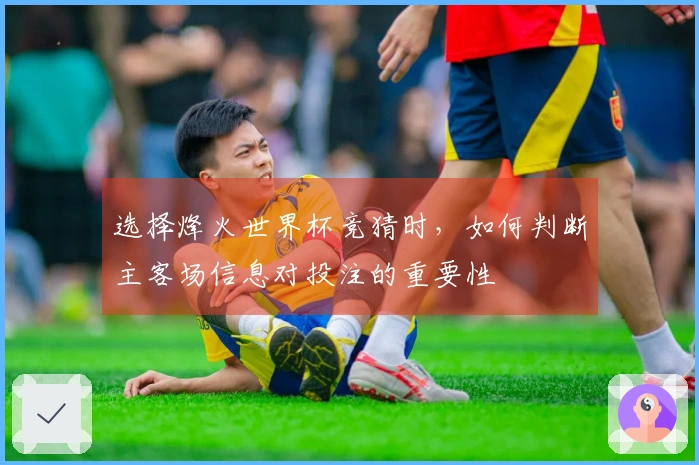 选择烽火世界杯竞猜时，如何判断主客场信息对投注的重要性