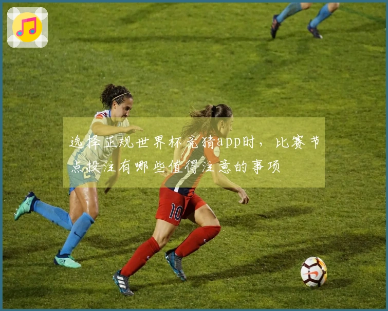 选择正规世界杯竞猜app时，比赛节点投注有哪些值得注意的事项