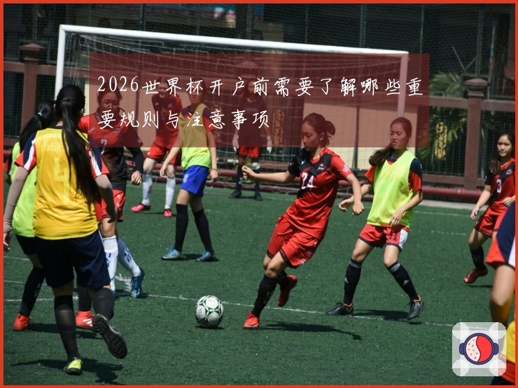 2026世界杯开户前需要了解哪些重要规则与注意事项