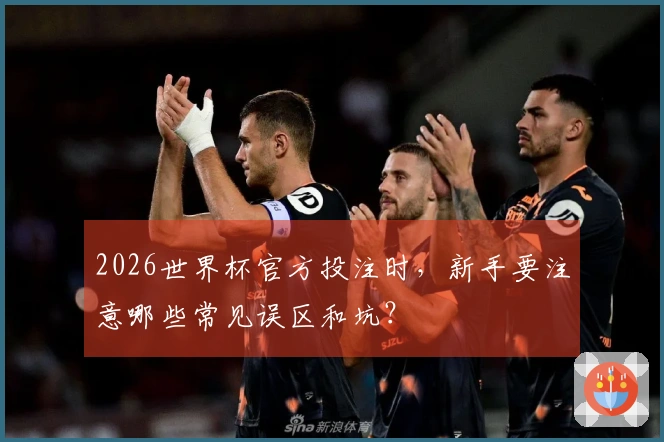 2026世界杯官方投注时，新手要注意哪些常见误区和坑？