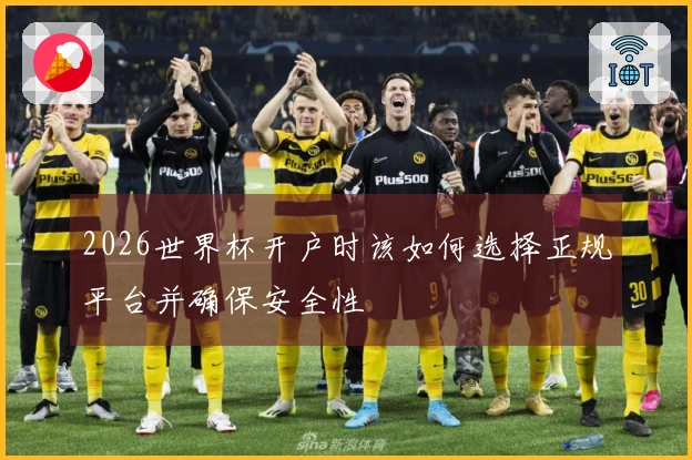 2026世界杯开户时该如何选择正规平台并确保安全性
