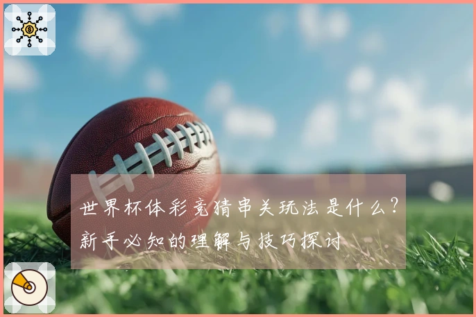 世界杯体彩竞猜串关玩法是什么？新手必知的理解与技巧探讨
