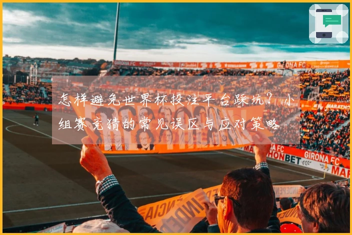 怎样避免世界杯投注平台踩坑？小组赛竞猜的常见误区与应对策略