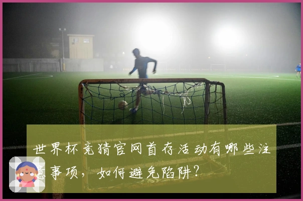 世界杯竞猜官网首存活动有哪些注意事项，如何避免陷阱？
