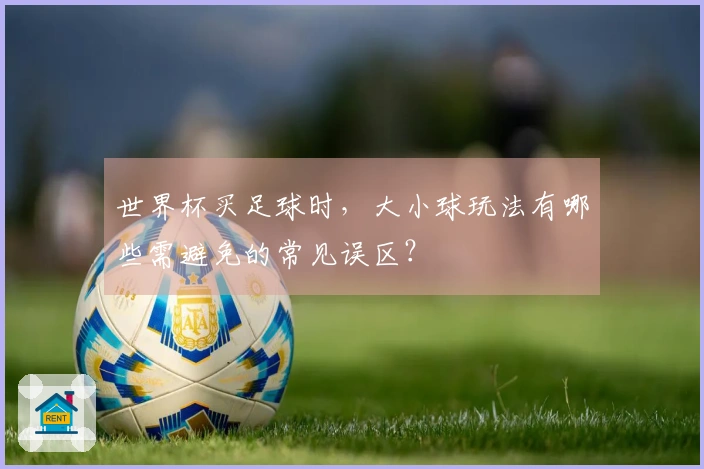 世界杯买足球时，大小球玩法有哪些需避免的常见误区？