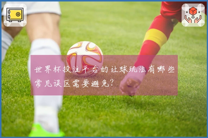 世界杯投注平台的让球玩法有哪些常见误区需要避免？