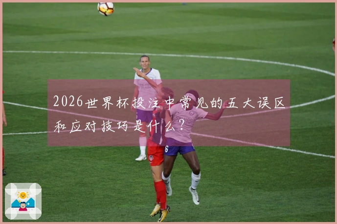 2026世界杯投注中常见的五大误区和应对技巧是什么？