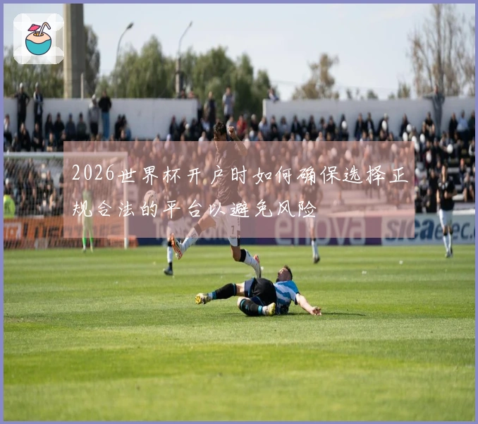 2026世界杯开户时如何确保选择正规合法的平台以避免风险