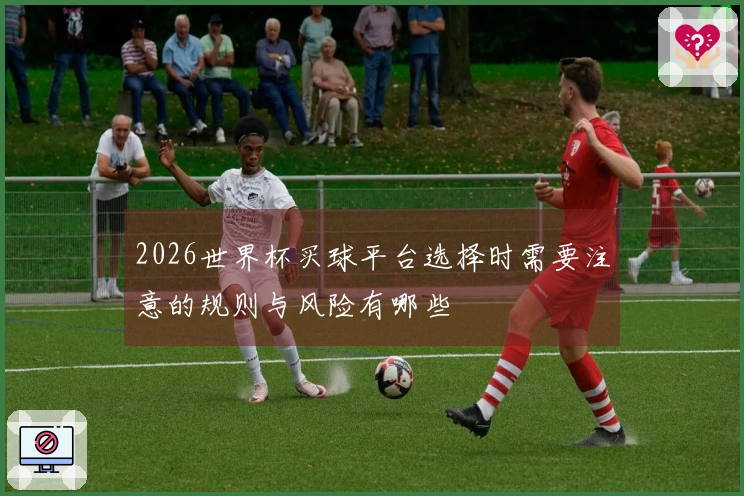 2026世界杯买球平台选择时需要注意的规则与风险有哪些
