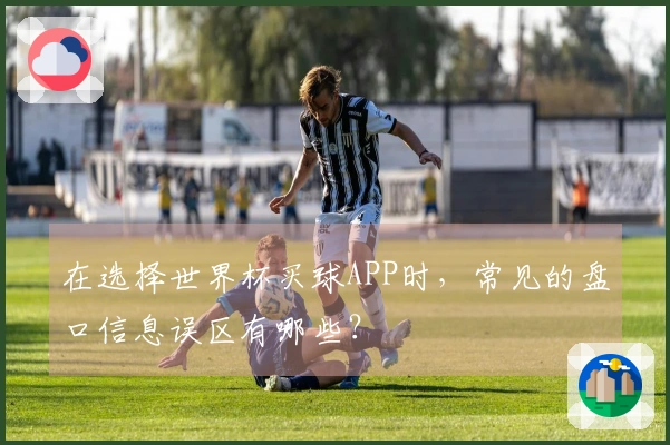 在选择世界杯买球APP时，常见的盘口信息误区有哪些？