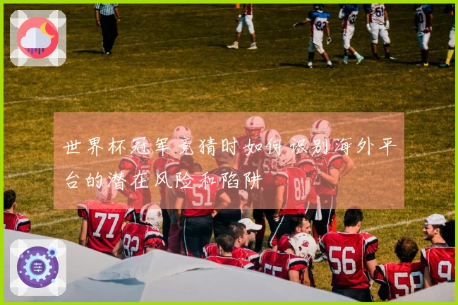 世界杯冠军竞猜时如何识别海外平台的潜在风险和陷阱