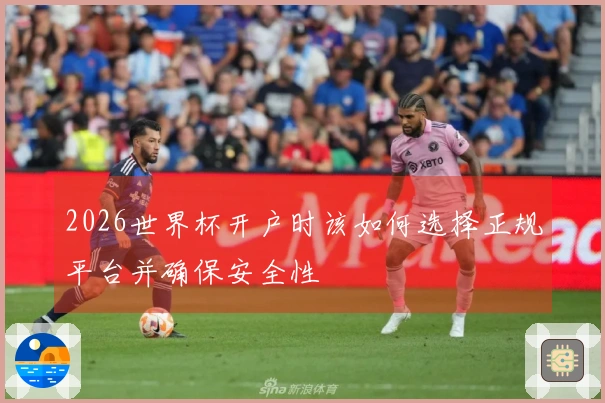 2026世界杯开户时该如何选择正规平台并确保安全性