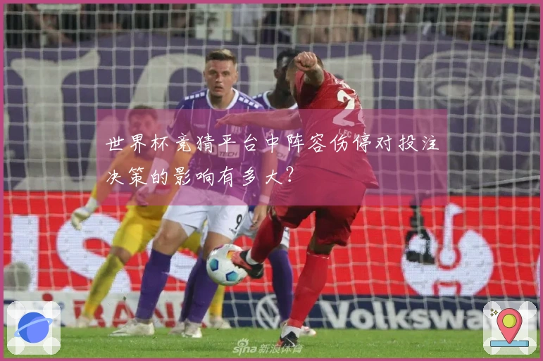 世界杯竞猜平台中阵容伤停对投注决策的影响有多大？