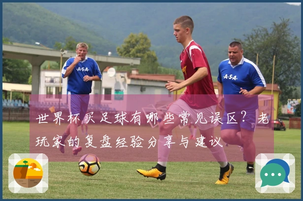 世界杯买足球有哪些常见误区？老玩家的复盘经验分享与建议