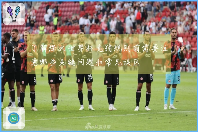 了解烽火世界杯竞猜规则前需要注意哪些关键问题和常见误区