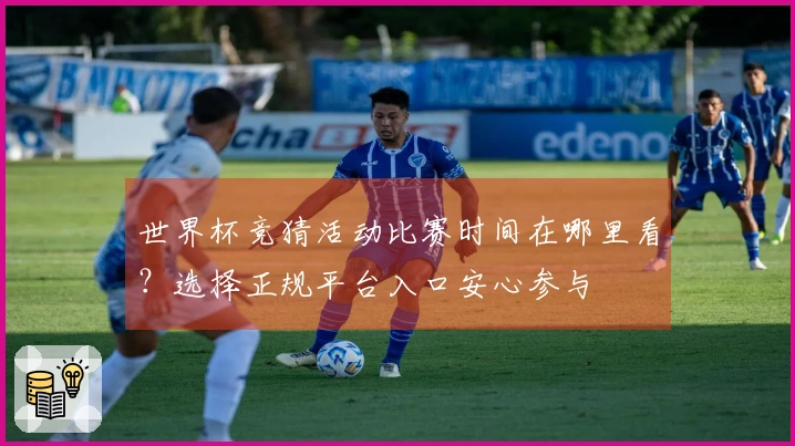 世界杯竞猜活动比赛时间在哪里看？选择正规平台入口安心参与