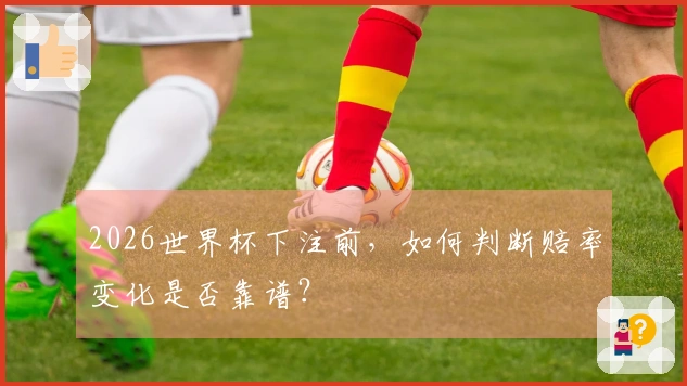 2026世界杯下注前,如何判断赔率变化是否靠谱?