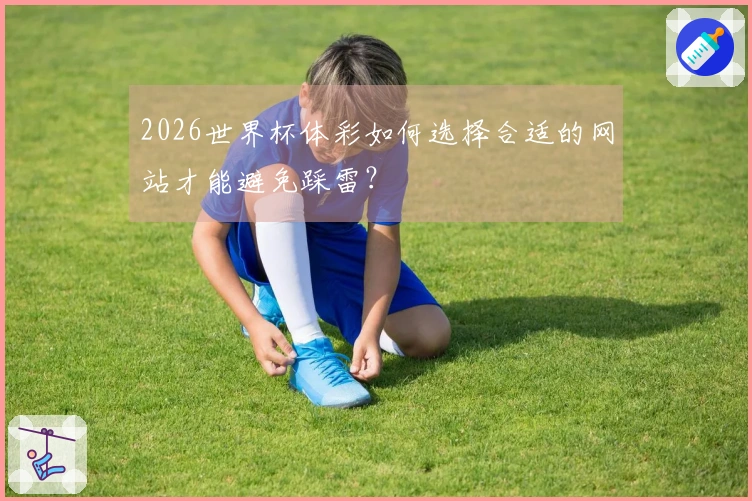 2026世界杯体彩如何选择合适的网站才能避免踩雷？