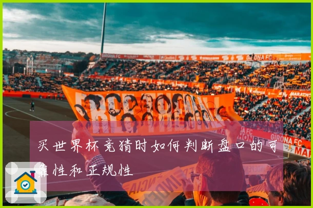 买世界杯竞猜时如何判断盘口的可靠性和正规性