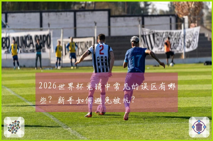 2026世界杯竞猜中常见的误区有哪些?新手如何避免被坑?