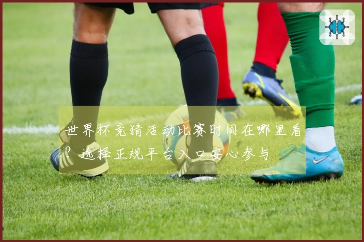 世界杯竞猜活动比赛时间在哪里看？选择正规平台入口安心参与