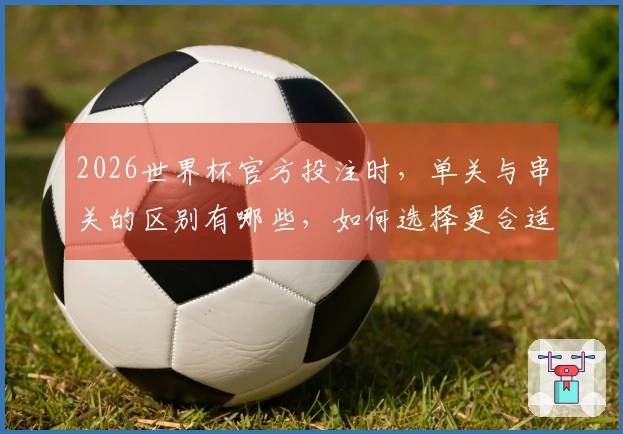 2026世界杯官方投注时，单关与串关的区别有哪些，如何选择更合适的投注方式？