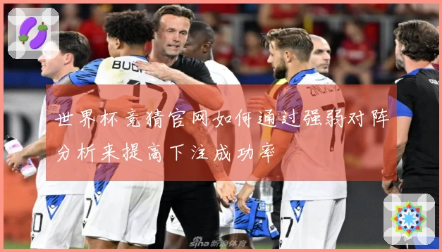 世界杯竞猜官网如何通过强弱对阵分析来提高下注成功率
