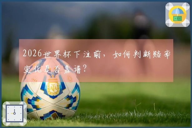 2026世界杯下注前，如何判断赔率变化是否靠谱？