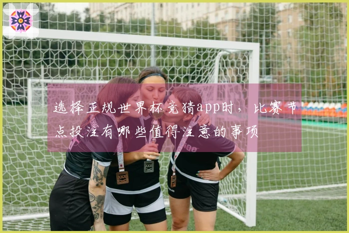 选择正规世界杯竞猜app时，比赛节点投注有哪些值得注意的事项