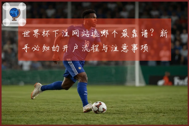 世界杯下注网站选哪个最靠谱？新手必知的开户流程与注意事项