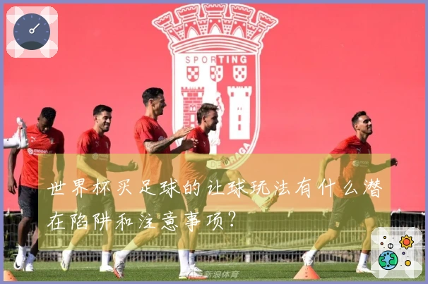 世界杯买足球的让球玩法有什么潜在陷阱和注意事项？
