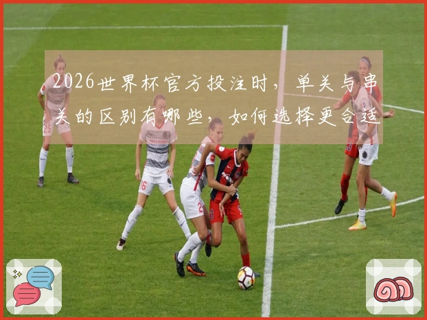 2026世界杯官方投注时，单关与串关的区别有哪些，如何选择更合适的投注方式？