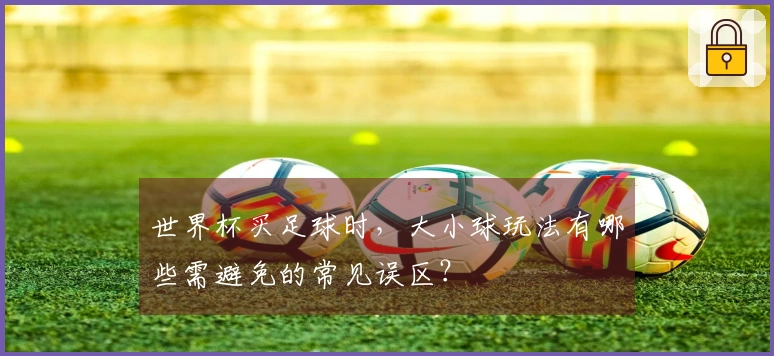 世界杯买足球时，大小球玩法有哪些需避免的常见误区？