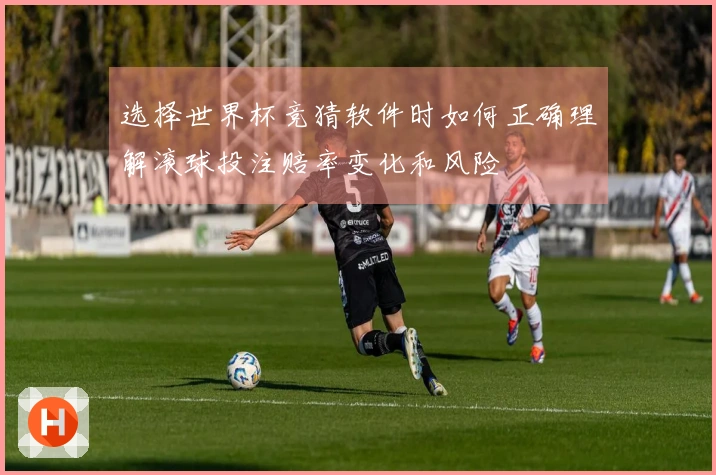 选择世界杯竞猜软件时如何正确理解滚球投注赔率变化和风险