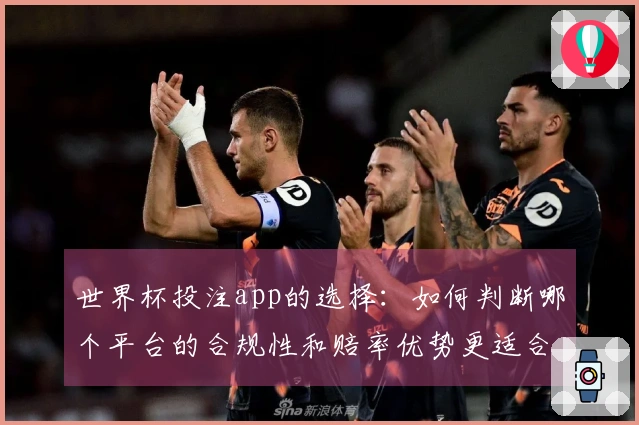 世界杯投注app的选择：如何判断哪个平台的合规性和赔率优势更适合你？